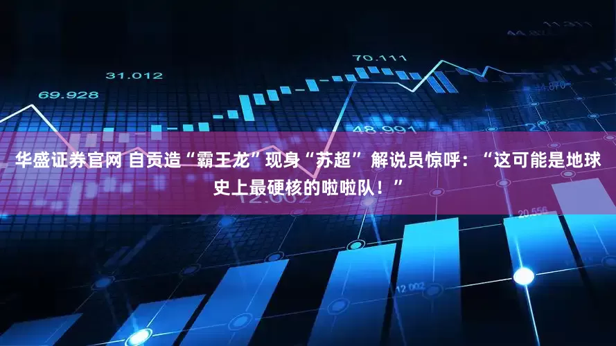 华盛证券官网 自贡造“霸王龙”现身“苏超” 解说员惊呼：“这可能是地球史上最硬核的啦啦队！”
