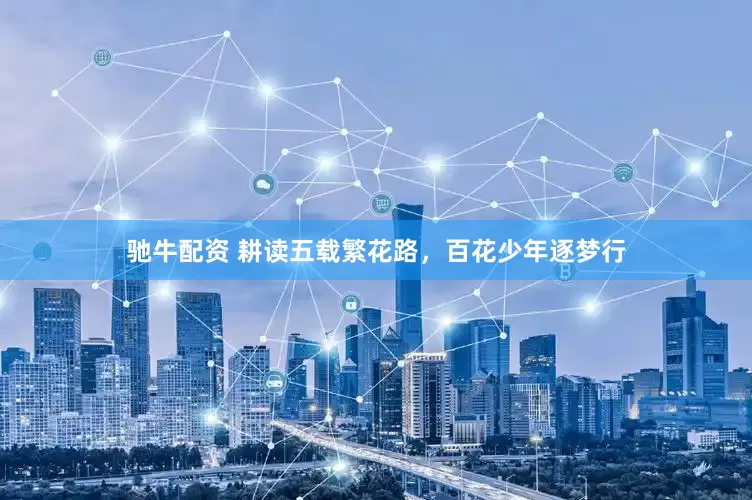 驰牛配资 耕读五载繁花路，百花少年逐梦行