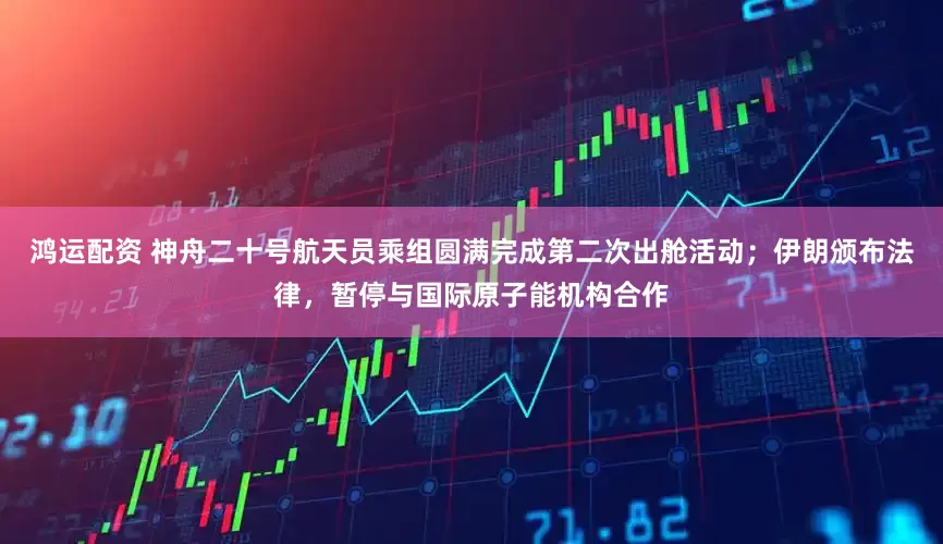 鸿运配资 神舟二十号航天员乘组圆满完成第二次出舱活动；伊朗颁布法律，暂停与国际原子能机构合作