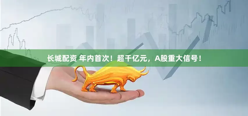 长城配资 年内首次！超千亿元，A股重大信号！