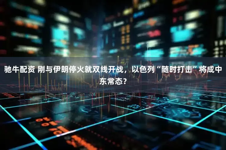 驰牛配资 刚与伊朗停火就双线开战，以色列“随时打击”将成中东常态？