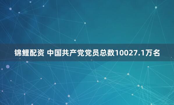 锦鲤配资 中国共产党党员总数10027.1万名