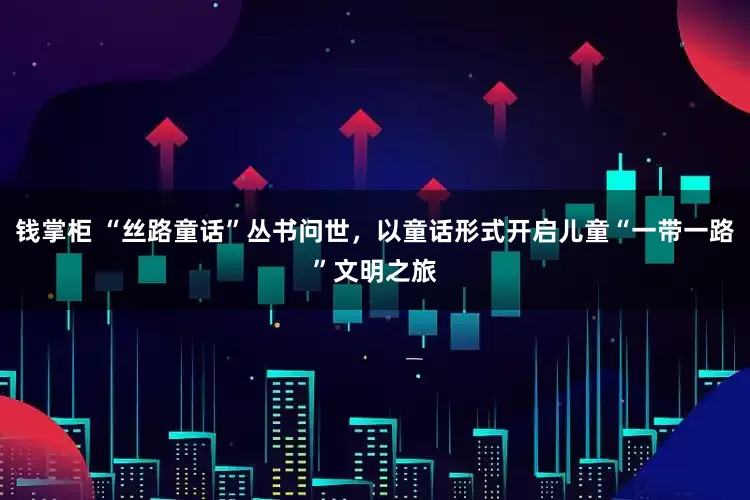 钱掌柜 “丝路童话”丛书问世，以童话形式开启儿童“一带一路”文明之旅