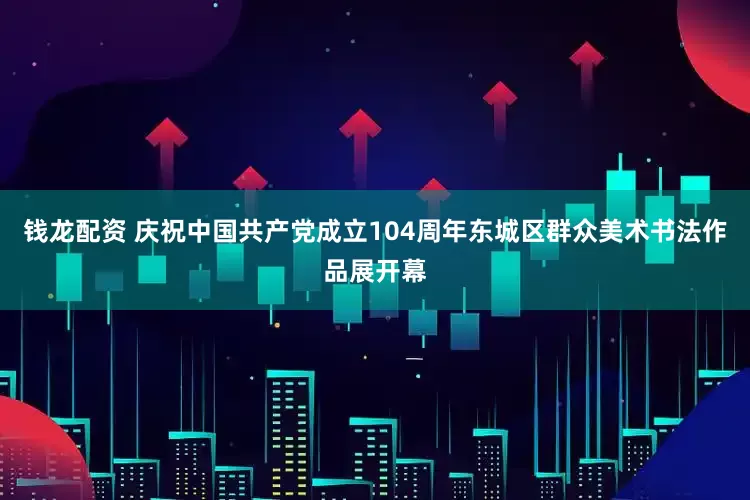 钱龙配资 庆祝中国共产党成立104周年东城区群众美术书法作品展开幕