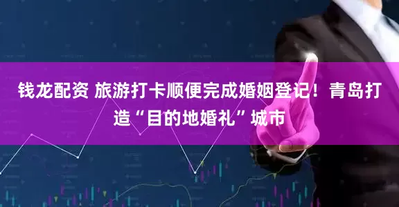 钱龙配资 旅游打卡顺便完成婚姻登记！青岛打造“目的地婚礼”城市
