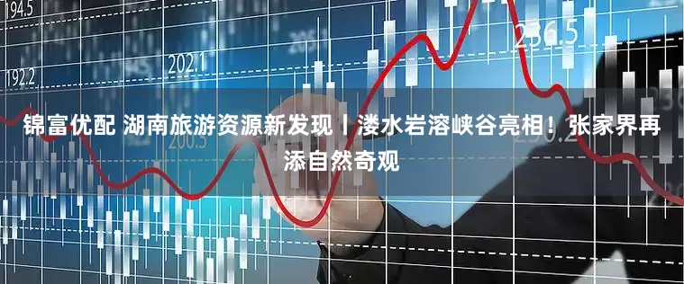 锦富优配 湖南旅游资源新发现丨溇水岩溶峡谷亮相！张家界再添自然奇观
