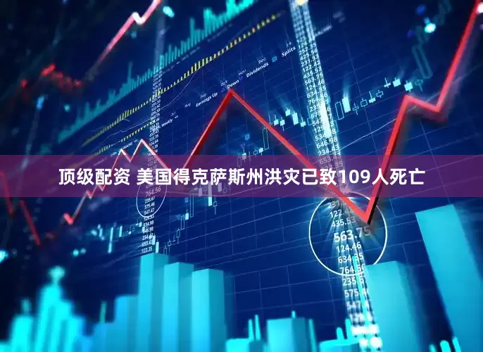 顶级配资 美国得克萨斯州洪灾已致109人死亡
