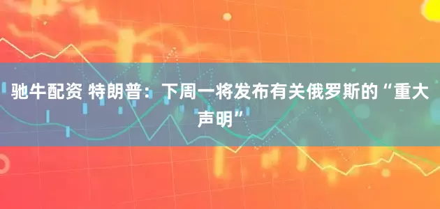 驰牛配资 特朗普：下周一将发布有关俄罗斯的“重大声明”