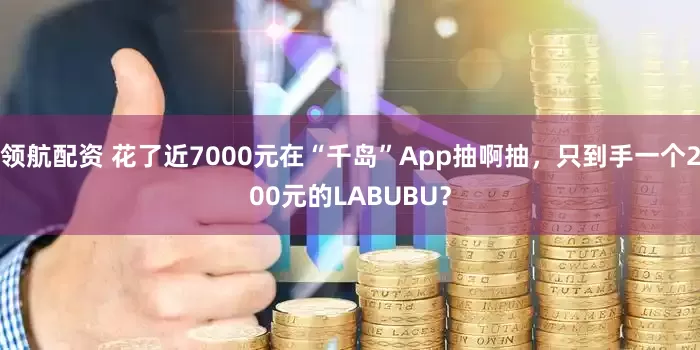 领航配资 花了近7000元在“千岛”App抽啊抽，只到手一个200元的LABUBU？
