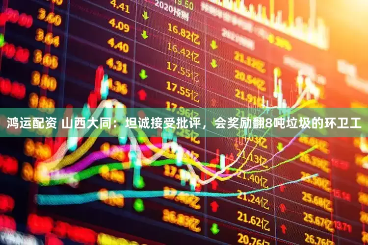 鸿运配资 山西大同：坦诚接受批评，会奖励翻8吨垃圾的环卫工