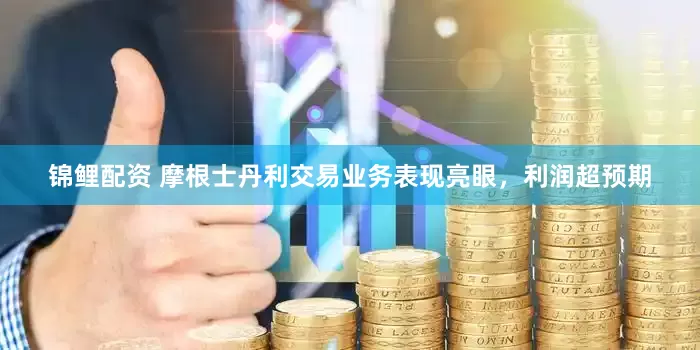 锦鲤配资 摩根士丹利交易业务表现亮眼，利润超预期