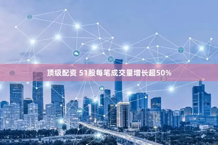 顶级配资 51股每笔成交量增长超50%