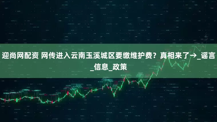 迎尚网配资 网传进入云南玉溪城区要缴维护费？真相来了→_谣言_信息_政策