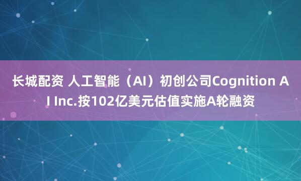 长城配资 人工智能（AI）初创公司Cognition AI Inc.按102亿美元估值实施A轮融资