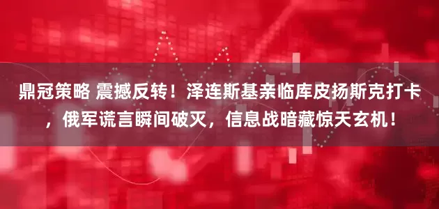 鼎冠策略 震撼反转！泽连斯基亲临库皮扬斯克打卡，俄军谎言瞬间破灭，信息战暗藏惊天玄机！