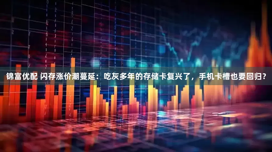 锦富优配 闪存涨价潮蔓延：吃灰多年的存储卡复兴了，手机卡槽也要回归？