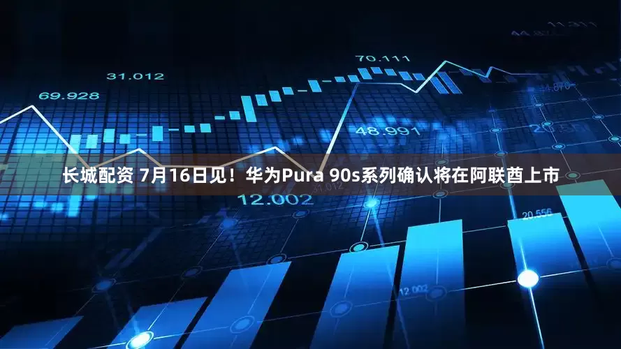 长城配资 7月16日见！华为Pura 90s系列确认将在阿联酋上市